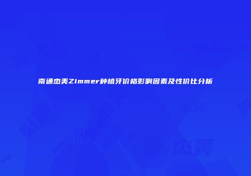 南通杰美Zimmer种植牙价格影响因素及性价比分析