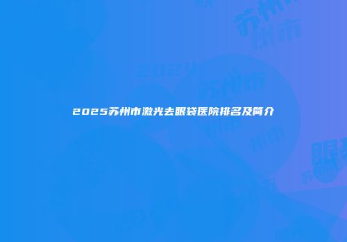 2025苏州市激光去眼袋医院排名及简介