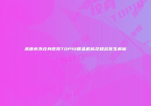 承德市洗纹身医院TOP10精品机构及知名医生解析