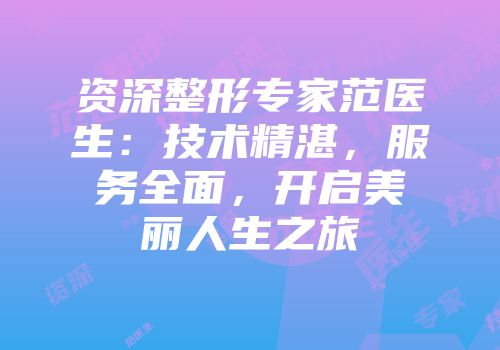 资深整形专家范医生：技术精湛，服务全面，开启美丽人生之旅