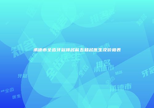 承德市全齿牙冠排名前五知名医生及价格表