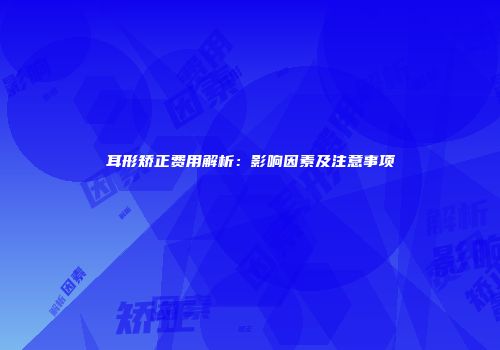 耳形矫正费用解析：影响因素及注意事项