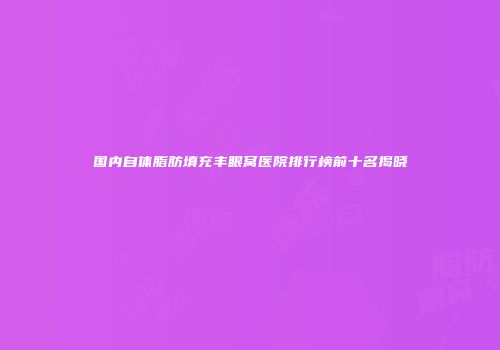 国内自体脂肪填充丰眼窝医院排行榜前十名揭晓