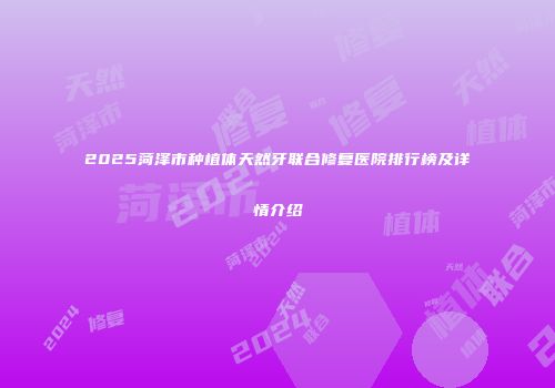 2025菏泽市种植体天然牙联合修复医院排行榜及详情介绍