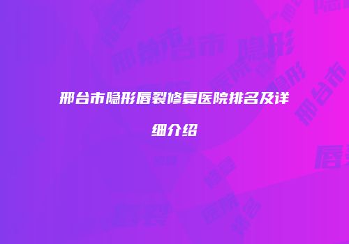 邢台市隐形唇裂修复医院排名及详细介绍