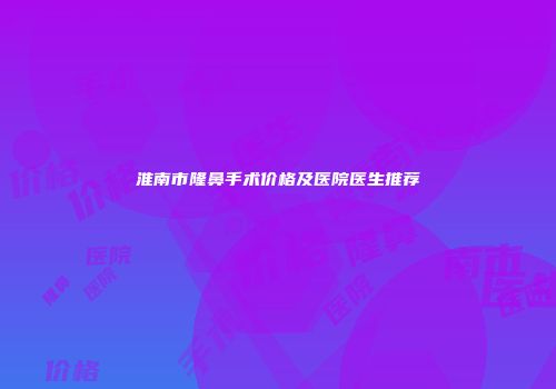淮南市隆鼻手术价格及医院医生推荐