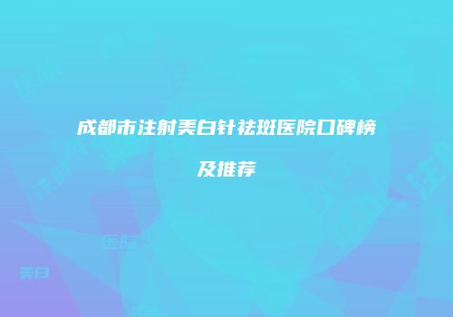 成都市注射美白针祛斑医院口碑榜及推荐
