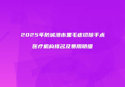 2025年防城港市黑毛痣切除手术医疗机构排名及费用明细