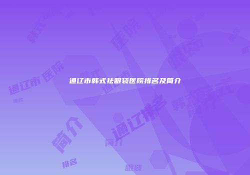 通辽市韩式祛眼袋医院排名及简介