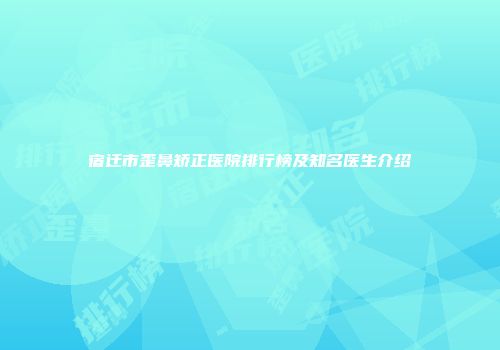 宿迁市歪鼻矫正医院排行榜及知名医生介绍
