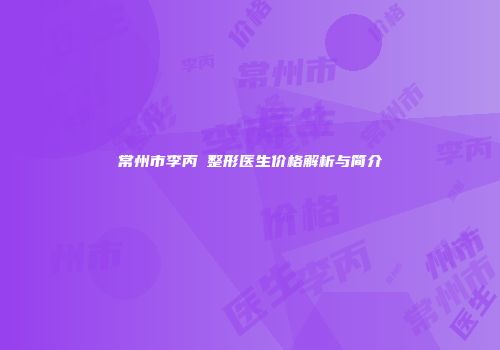 常州市李丙濬整形医生价格解析与简介