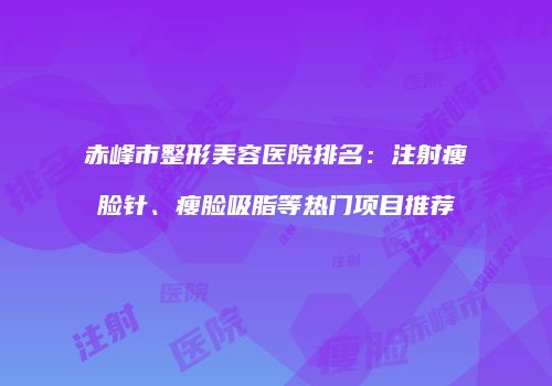 赤峰市整形美容医院排名：注射瘦脸针、瘦脸吸脂等热门项目推荐