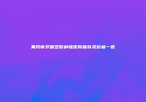 黄冈市牙龈塑形种植医院推荐及价格一览