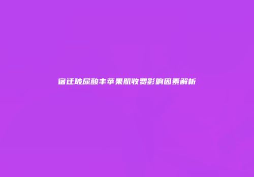 宿迁玻尿酸丰苹果肌收费影响因素解析