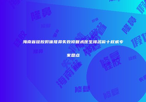海南省硅胶假体隆鼻失败修复术医生排名前十权威专家盘点