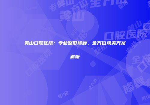 黄山口腔医院：专业整形修复，全方位焕美方案解析
