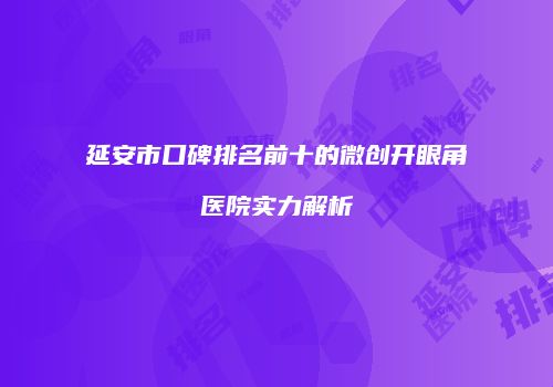 延安市口碑排名前十的微创开眼角医院实力解析