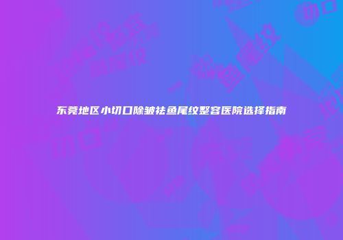 东莞地区小切口除皱祛鱼尾纹整容医院选择指南