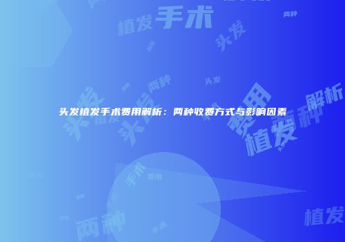 头发植发手术费用解析：两种收费方式与影响因素