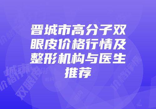 晋城市高分子双眼皮价格行情及整形机构与医生推荐