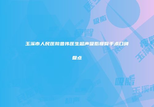 玉溪市人民医院鲁伟医生超声吸脂瘦臀手术口碑盘点