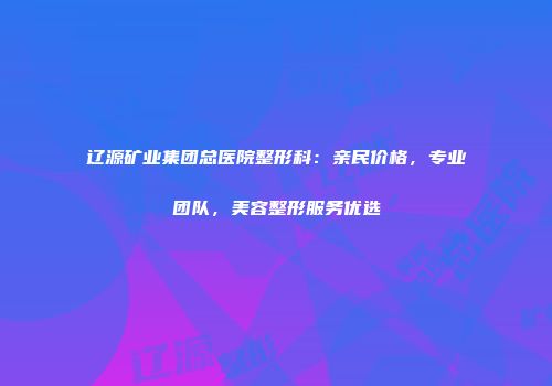 辽源矿业集团总医院整形科：亲民价格，专业团队，美容整形服务优选