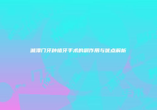 湘潭门牙种植牙手术的副作用与优点解析
