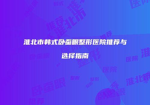 淮北市韩式卧蚕眼整形医院推荐与选择指南