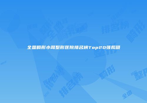 全国畸形小耳整形医院排名榜Top20强揭晓