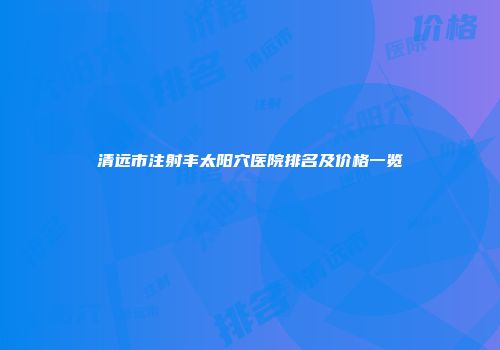 清远市注射丰太阳穴医院排名及价格一览