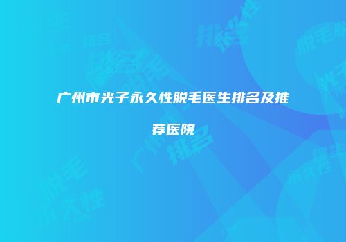 广州市光子永久性脱毛医生排名及推荐医院