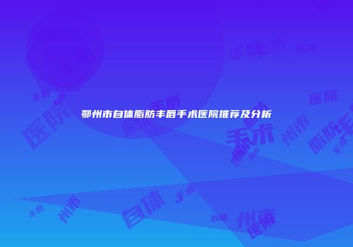 鄂州市自体脂肪丰唇手术医院推荐及分析