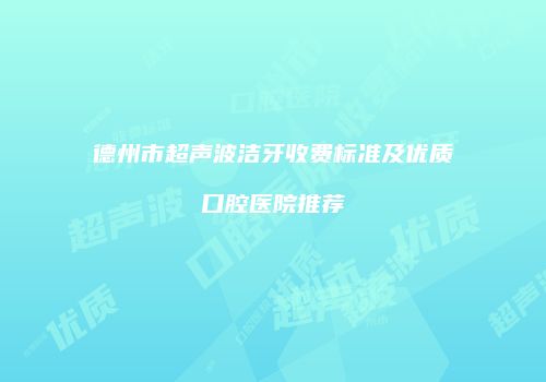 德州市超声波洁牙收费标准及优质口腔医院推荐