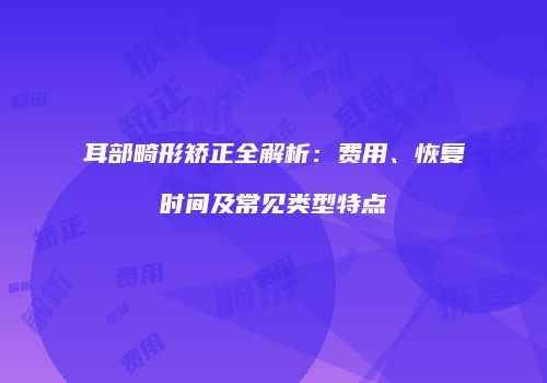耳部畸形矫正全解析：费用、恢复时间及常见类型特点