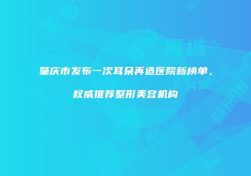 肇庆市发布一次耳朵再造医院新榜单，权威推荐整形美容机构