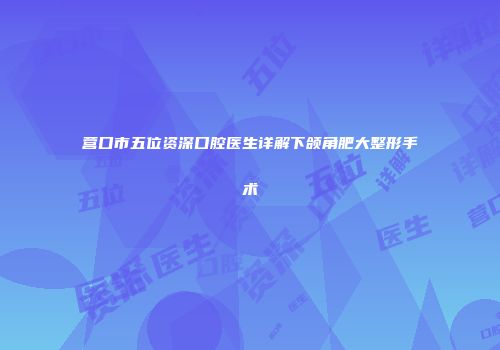 营口市五位资深口腔医生详解下颌角肥大整形手术