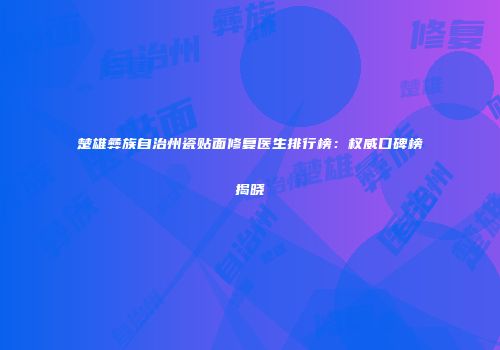 楚雄彝族自治州瓷贴面修复医生排行榜：权威口碑榜揭晓