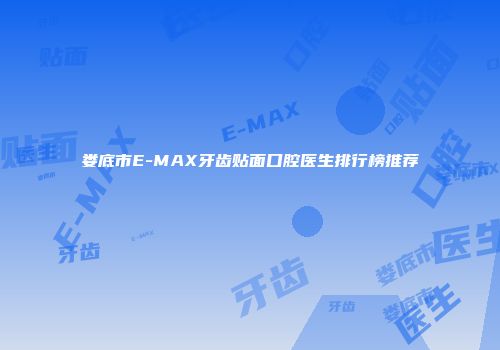 娄底市E-MAX牙齿贴面口腔医生排行榜推荐