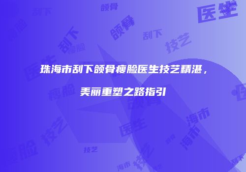 珠海市刮下颌骨瘦脸医生技艺精湛，美丽重塑之路指引