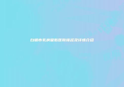 白银市乳房吸脂医院排名及详情介绍