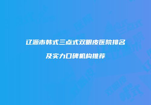 辽源市韩式三点式双眼皮医院排名及实力口碑机构推荐