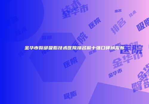 金华市臀部吸脂技术医院排名前十强口碑榜发布
