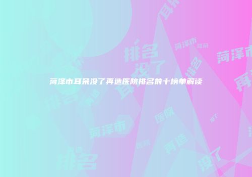 菏泽市耳朵没了再造医院排名前十榜单解读