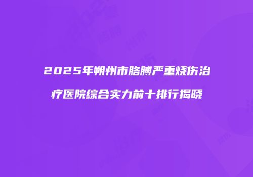 2025年朔州市胳膊严重烧伤治疗医院综合实力前十排行揭晓