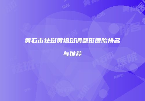 黄石市祛斑黄褐斑调整形医院排名与推荐