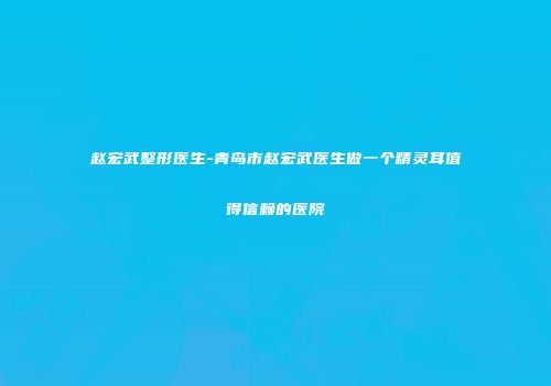 赵宏武整形医生-青岛市赵宏武医生做一个精灵耳值得信赖的医院