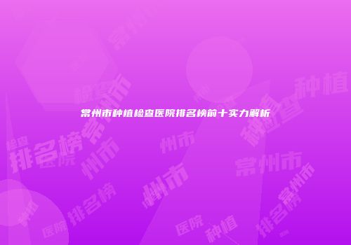 常州市种植检查医院排名榜前十实力解析