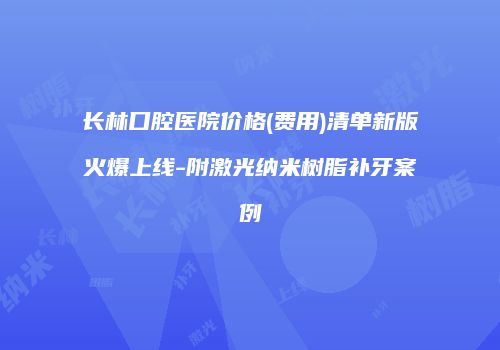 长林口腔医院价格(费用)清单新版火爆上线-附激光纳米树脂补牙案例