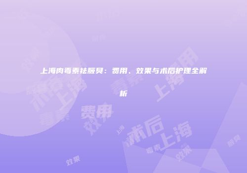 上海肉毒素祛腋臭：费用、效果与术后护理全解析