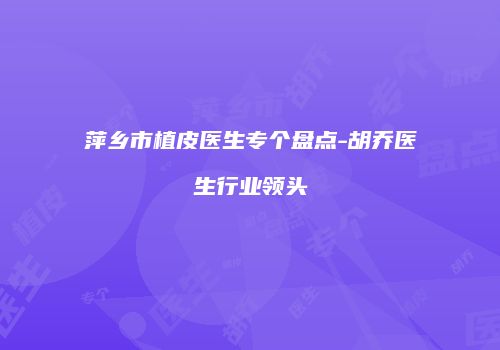 萍乡市植皮医生专个盘点-胡乔医生行业领头